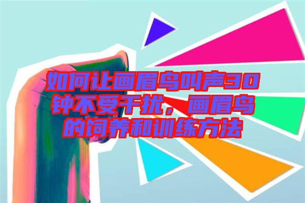 如何讓畫眉鳥叫聲30鐘不受干擾,畫眉鳥的飼養和訓練方法