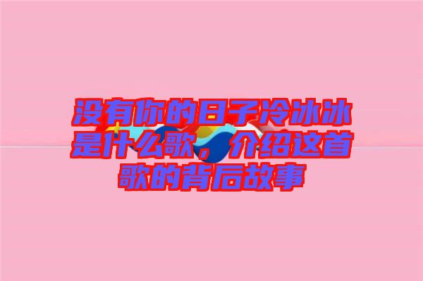 沒有你的日子冷冰冰是什么歌，介紹這首歌的背后故事