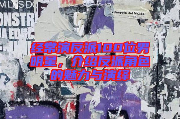 經(jīng)常演反派100位男明星,介紹反派角色的魅力與演繹