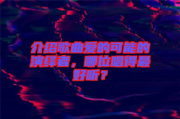 介紹歌曲愛的可能的演繹者，哪位唱得最好聽？