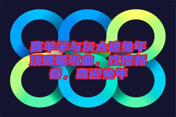 喜羊羊與灰太狼兔年頂呱呱歌曲，歡度新春，喜迎兔年