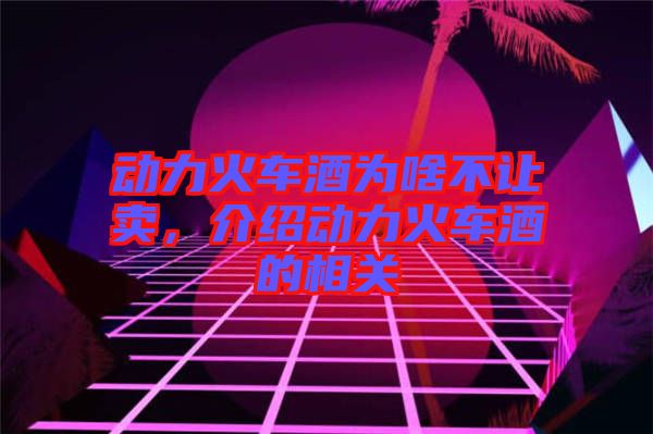動力火車酒為啥不讓賣,介紹動力火車酒的相關