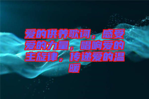 愛(ài)的供養(yǎng)歌詞,感受愛(ài)的力量,唱響愛(ài)的主旋律,傳遞愛(ài)的溫暖