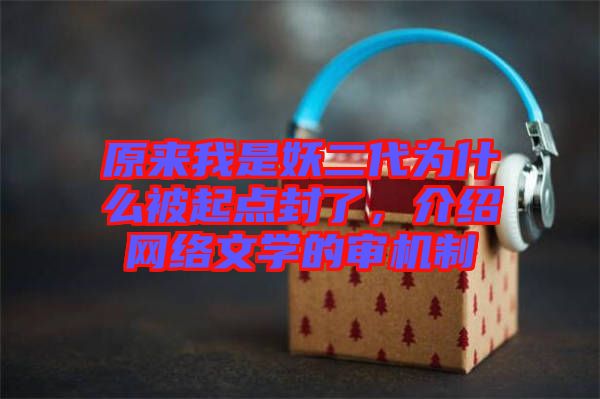 原來(lái)我是妖二代為什么被起點(diǎn)封了,介紹網(wǎng)絡(luò)文學(xué)的審機(jī)制