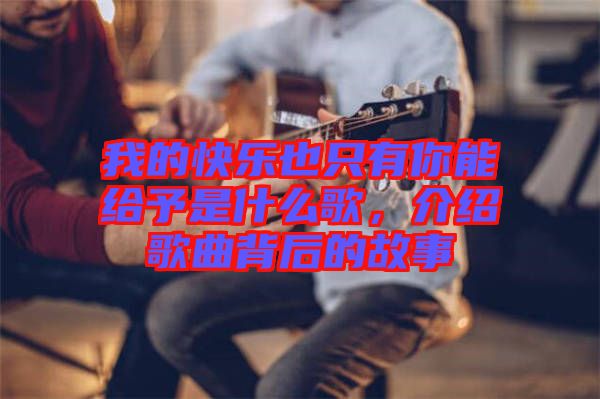 我的快樂也只有你能給予是什么歌，介紹歌曲背后的故事