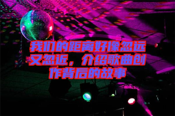 我們的距離好像忽遠又忽近,介紹歌曲創(chuàng)作背后的故事