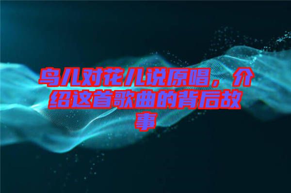 鳥兒對花兒說原唱,介紹這首歌曲的背后故事