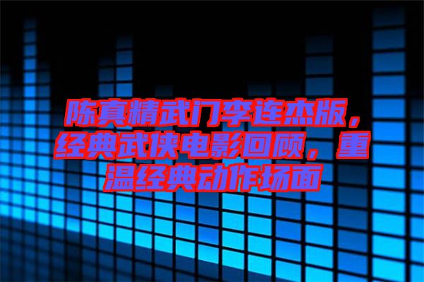 陳真精武門李連杰版,經(jīng)典武俠電影回顧,重溫經(jīng)典動作場面