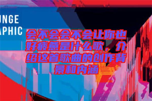 會(huì)不會(huì)會(huì)不會(huì)讓你也好疲憊是什么歌，介紹這首歌曲的創(chuàng)作背景和內(nèi)涵