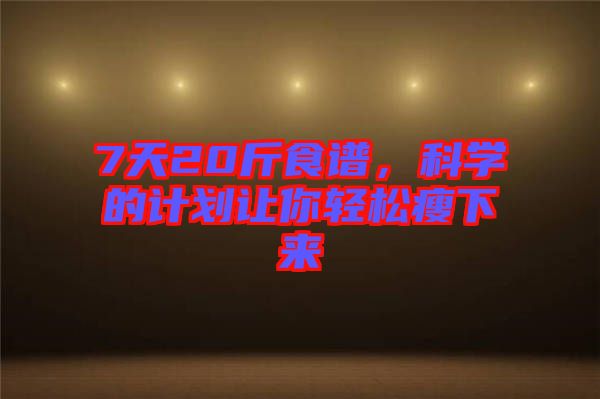 7天20斤食譜,科學(xué)的計(jì)劃讓你輕松瘦下來(lái)