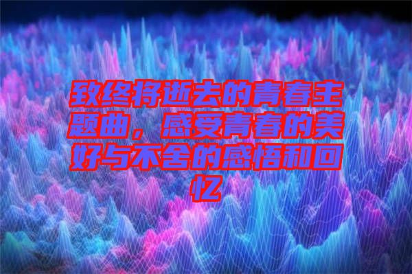 致終將逝去的青春主題曲，感受青春的美好與不舍的感悟和回憶