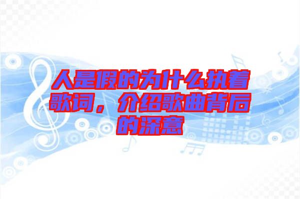 人是假的為什么執(zhí)著歌詞，介紹歌曲背后的深意