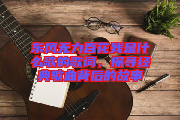 東風(fēng)無(wú)力百花殘是什么歌的歌詞,探尋經(jīng)典歌曲背后的故事