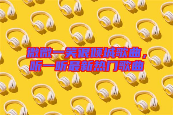 微微一笑很傾城歌曲，聽一聽最新熱門歌曲