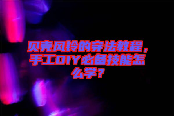 貝殼風(fēng)鈴的穿法教程,手工DIY必備技能怎么學(xué)?