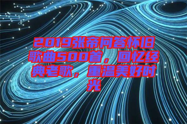2019張帝問答懷舊歌曲500首,回憶經典老歌,重溫美好時光