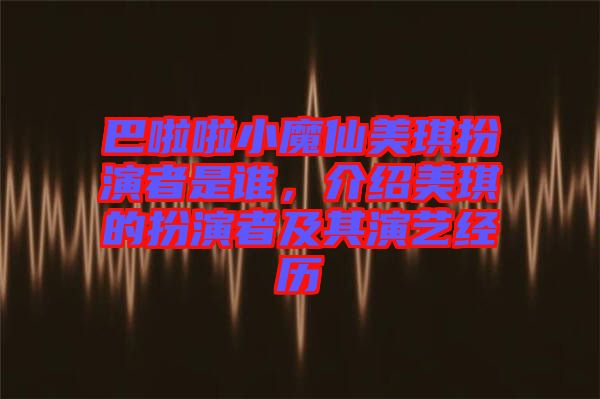 巴啦啦小魔仙美琪扮演者是誰,介紹美琪的扮演者及其演藝經(jīng)歷