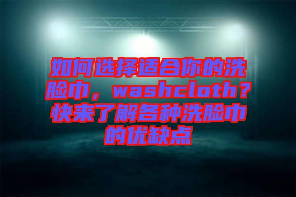 如何選擇適合你的洗臉巾,washcloth?快來了解各種洗臉巾的優(yōu)缺點