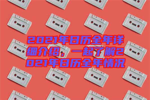 2021年日歷全年詳細(xì)介紹,一起了解2021年日歷全年情況