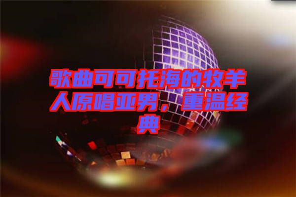 歌曲可可托海的牧羊人原唱亞男，重溫經(jīng)典