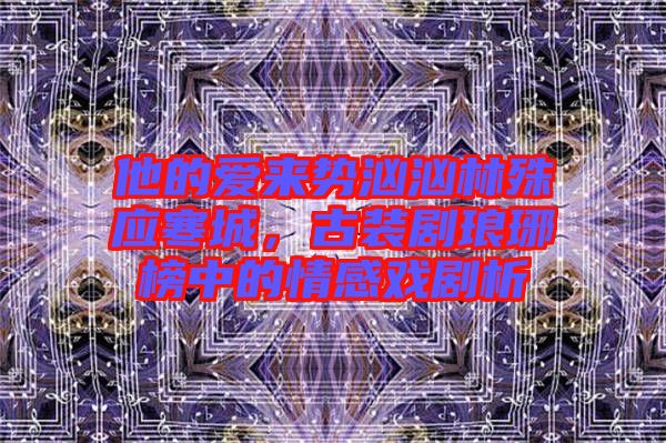 他的愛來勢洶洶林殊應(yīng)寒城,古裝劇瑯琊榜中的情感戲劇析