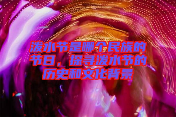 潑水節是哪個民族的節日,探尋潑水節的歷史和文化背景