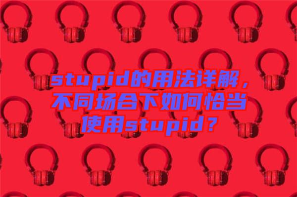 stupid的用法詳解,不同場(chǎng)合下如何恰當(dāng)使用stupid?