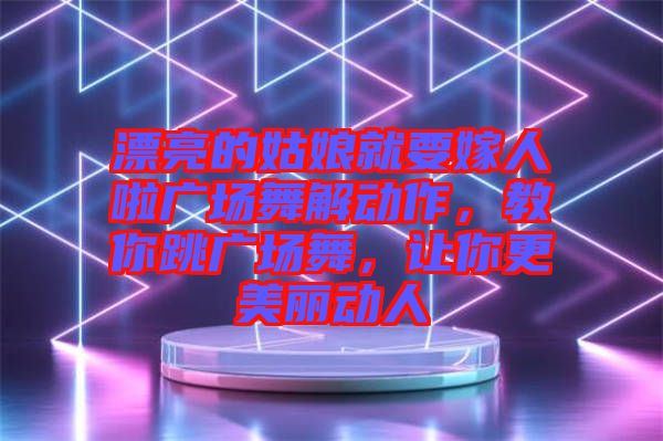 漂亮的姑娘就要嫁人啦廣場舞解動作，教你跳廣場舞，讓你更美麗動人
