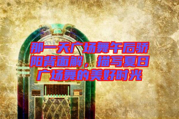 那一天廣場舞午后驕陽背面解，描寫夏日廣場舞的美好時光
