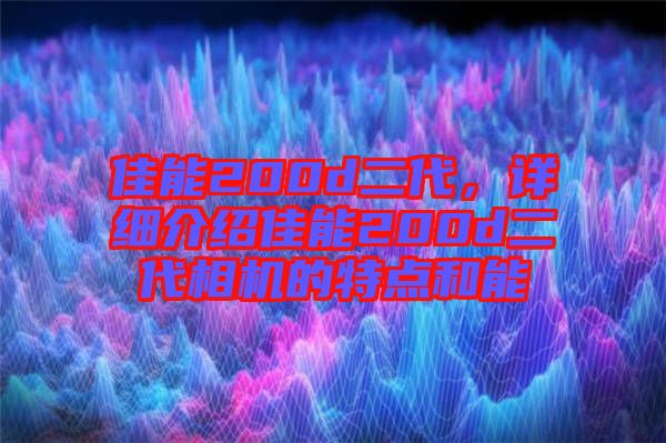 佳能200d二代,詳細介紹佳能200d二代相機的特點和能