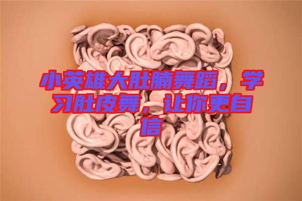 小英雄大肚腩舞蹈,學習肚皮舞,讓你更自信