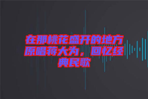 在那桃花盛開的地方原唱蔣大為,回憶經(jīng)典民歌