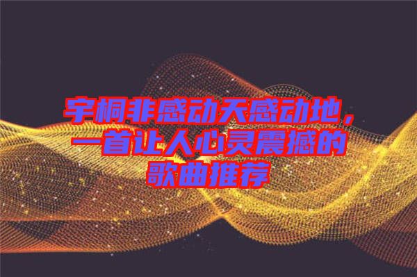 宇桐非感動(dòng)天感動(dòng)地,一首讓人心靈震撼的歌曲推薦