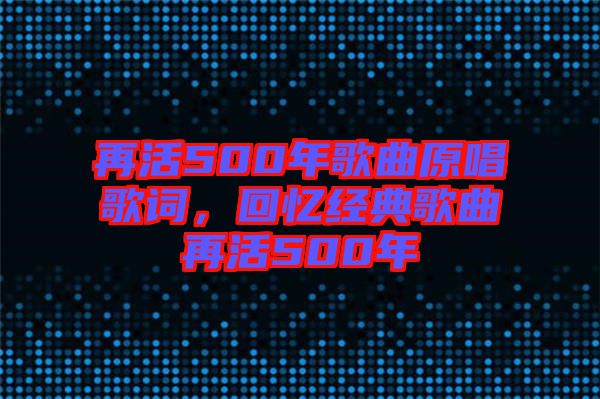 再活500年歌曲原唱歌詞,回憶經(jīng)典歌曲再活500年