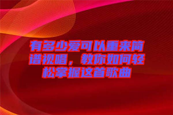 有多少愛可以重來簡譜視唱,教你如何輕松掌握這首歌曲