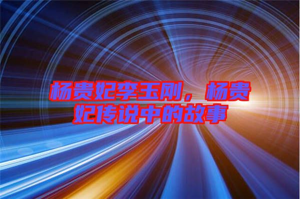 楊貴妃李玉剛,楊貴妃傳說(shuō)中的故事