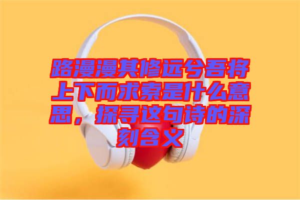 路漫漫其修遠(yuǎn)兮吾將上下而求索是什么意思,探尋這句詩(shī)的深刻含義