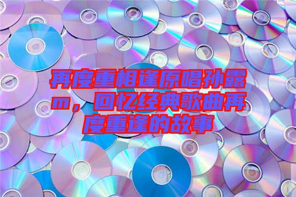 再度重相逢原唱孫露m,回憶經(jīng)典歌曲再度重逢的故事