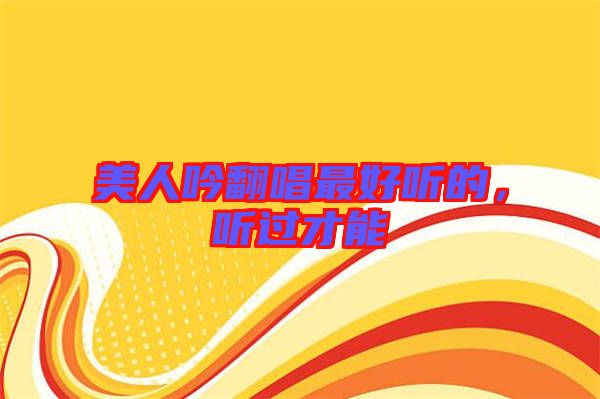 美人吟翻唱最好聽的，聽過才能