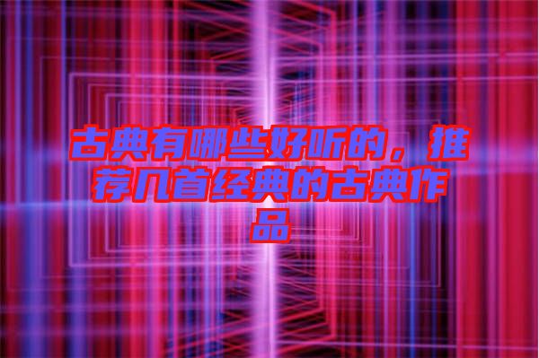 古典有哪些好聽的，推薦幾首經典的古典作品