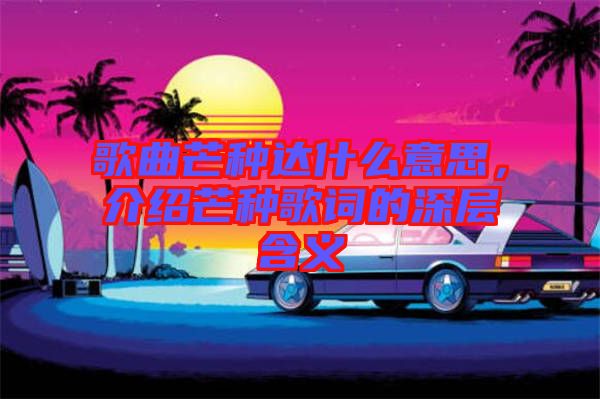 歌曲芒種達什么意思，介紹芒種歌詞的深層含義