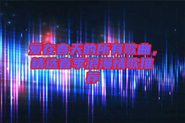 愛在春天的所有歌曲，精選春季浪漫情歌推薦