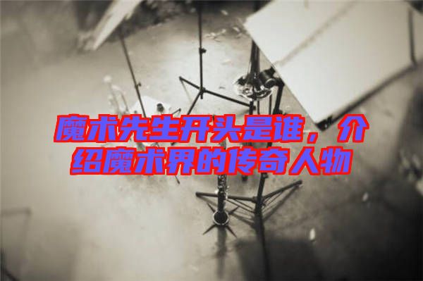 魔術先生開頭是誰，介紹魔術界的傳奇人物
