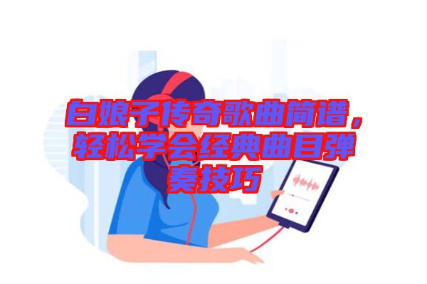 白娘子傳奇歌曲簡(jiǎn)譜,輕松學(xué)會(huì)經(jīng)典曲目彈奏技巧