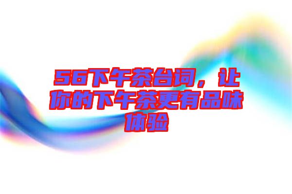 56下午茶臺詞,讓你的下午茶更有品味體驗(yàn)