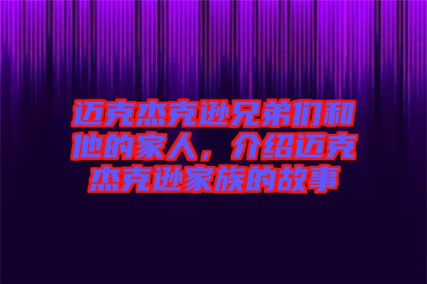 邁克杰克遜兄弟們和他的家人，介紹邁克杰克遜家族的故事