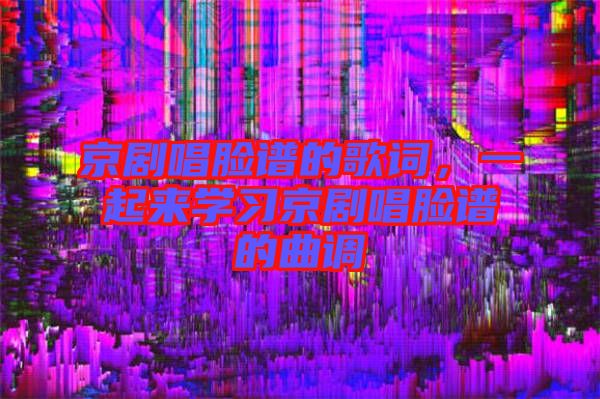 京劇唱臉譜的歌詞,一起來(lái)學(xué)習(xí)京劇唱臉譜的曲調(diào)