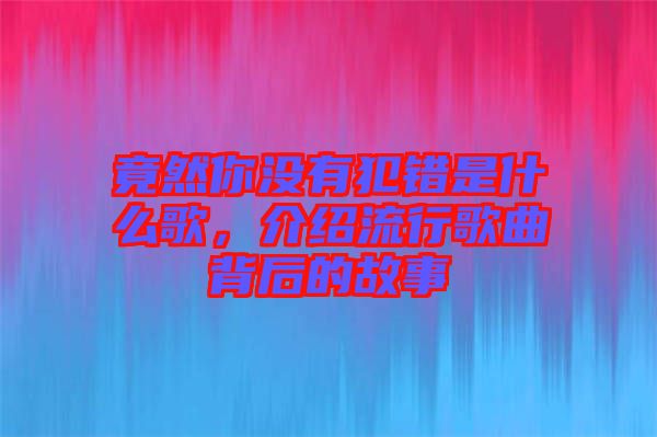 竟然你沒(méi)有犯錯(cuò)是什么歌,介紹流行歌曲背后的故事