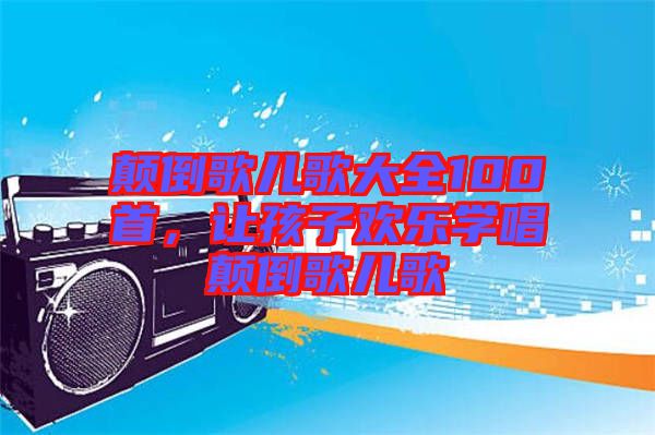 顛倒歌兒歌大全100首,讓孩子歡樂學唱顛倒歌兒歌