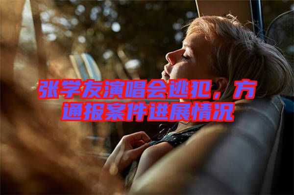 張學友演唱會逃犯,方通報案件進展情況